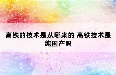 高铁的技术是从哪来的 高铁技术是纯国产吗